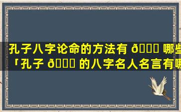 孔子八字论命的方法有 🐎 哪些「孔子 🐛 的八字名人名言有哪些」